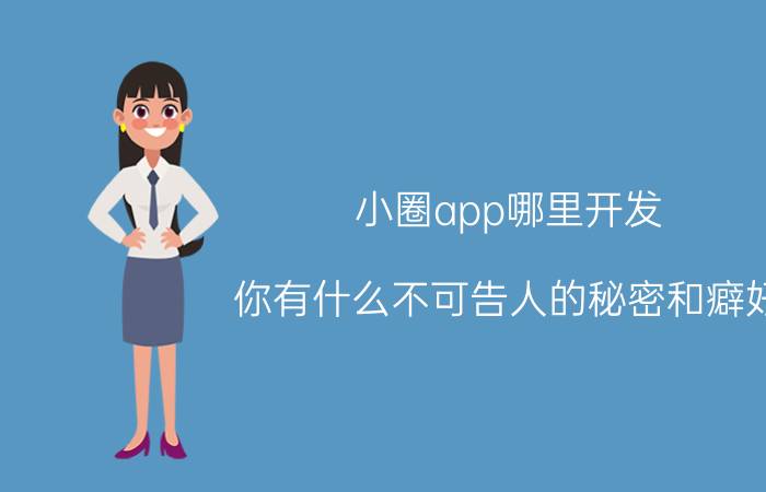 小圈app哪里开发 你有什么不可告人的秘密和癖好？